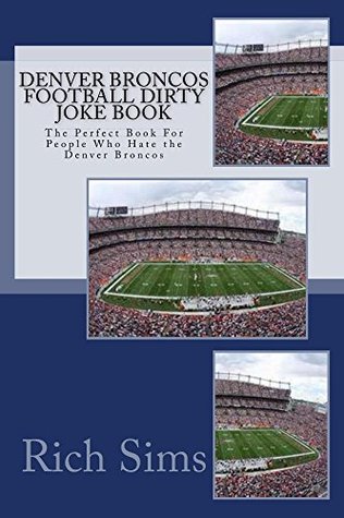 [ae411] ^R.e.a.d# Denver Broncos Football Dirty Joke Book: The Perfect Book For People Who Hate the Denver Broncos (NFL Football JokeBooks 1) - Rich Sims ^e.P.u.b#