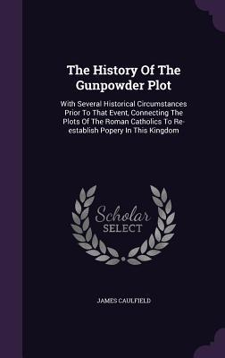 [69357] ~R.e.a.d@ ^O.n.l.i.n.e^ The History of the Gunpowder Plot: With Several Historical Circumstances Prior to That Event, Connecting the Plots of the Roman Catholics to Re-Establish Popery in This Kingdom - James Caulfield @PDF%