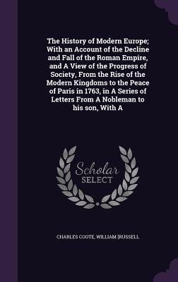 [4b4d2] !Full# @Download^ The History of Modern Europe; With an Account of the Decline and Fall of the Roman Empire, and a View of the Progress of Society, from the Rise of the Modern Kingdoms to the Peace of Paris in 1763, in a Series of Letters from a Nobleman to His Son, with a - Charles Coote #PDF^