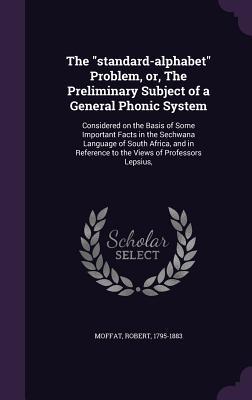 [6ee4a] %R.e.a.d^ The Standard-Alphabet Problem, Or, the Preliminary Subject of a General Phonic System: Considered on the Basis of Some Important Facts in the Sechwana Language of South Africa, and in Reference to the Views of Professors Lepsius - Robert Moffat %P.D.F~