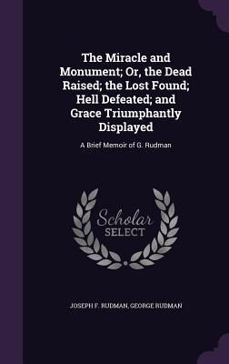 e5627] ^D.o.w.n.l.o.a.d! The Miracle and Monument; Or, the Dead Raised; The Lost Found; Hell Defeated; And Grace Triumphantly Displayed: A Brief Memoir of G. Rudman - Joseph F. Rudman ^PDF%