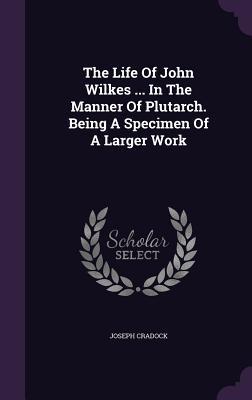 [ab829] @R.e.a.d~ %O.n.l.i.n.e# The Life of John Wilkes  in the Manner of Plutarch. Being a Specimen of a Larger Work - Joseph Cradock @PDF!