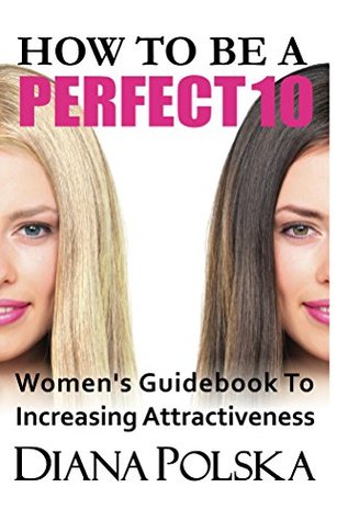 [ff8b5] *F.u.l.l.# ^D.o.w.n.l.o.a.d@ How To Be a Perfect 10: Women's Guidebook to Increasing Attractiveness (Beauty Tips) - Diana Polska !PDF@