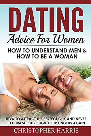 [84470] ~Read@ Dating Advice For Women: How To Understand Men & How To Be A Woman: How to attract the perfect guy and never let him slip through your fingers again (Dating  men, How to attract men Book 1) - Christopher Harris #ePub~