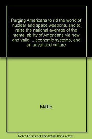 [c1afe] *Read% Purging Americans to rid the world of nuclear and space weapons, and to raise the national average of the mental ability of Americans via new and  and economic systems, and an advanced culture - M/Ric ~PDF~