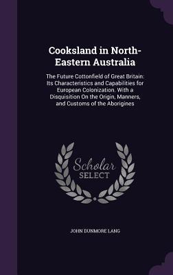 [c491f] @R.e.a.d~ !O.n.l.i.n.e# Cooksland in North-Eastern Australia: The Future Cottonfield of Great Britain: Its Characteristics and Capabilities for European Colonization. with a Disquisition on the Origin, Manners, and Customs of the Aborigines - John Dunmore Lang @PDF~