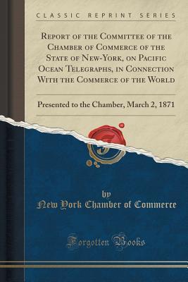 [7d3f8] @F.u.l.l.* !D.o.w.n.l.o.a.d@ Report of the Committee of the Chamber of Commerce of the State of New-York, on Pacific Ocean Telegraphs, in Connection with the Commerce of the World: Presented to the Chamber, March 2, 1871 (Classic Reprint) - New York Chamber of Commerce @P.D.F@
