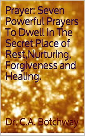 [aa289] ~R.e.a.d@ Prayer: Seven Powerful Prayers To Dwell In The Secret Place of Rest,Nurturing, Forgiveness and Healing. (Prayers:How to find God's peace, rest,forgiveness,restoration and healing.) - C.A. Botchway ~e.P.u.b^