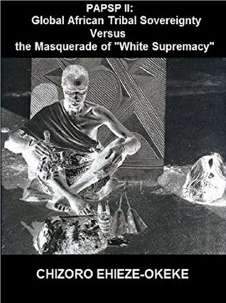 91405] %D.o.w.n.l.o.a.d% PAPSP II: African Tribal Sovereignty Versus the Masquerade of “White Supremacy” - Chizoro Ehieze-Okeke *e.P.u.b@