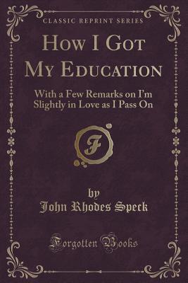 [5714a] ^R.e.a.d% ~O.n.l.i.n.e# How I Got My Education: With a Few Remarks on I'm Slightly in Love as I Pass on (Classic Reprint) - John Rhodes Speck %ePub#