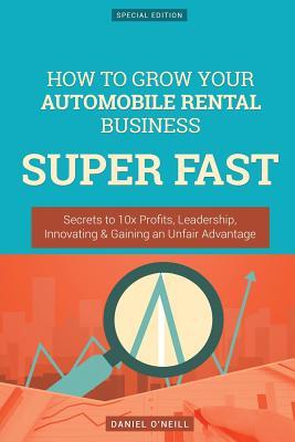 [2f5cb] #Full* *Download~ How to Grow Your Automobile Rental Business Super Fast: Secrets to 10x Profits, Leadership, Innovation & Gaining an Unfair Advantage - Daniel O'Neill ^ePub%