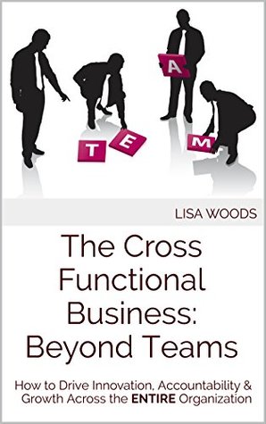 [e0461] @Download* The Cross Functional Business: Beyond Teams: How to Drive Innovation, Accountability & Growth Across the ENTIRE Organization - Lisa Woods @P.D.F!