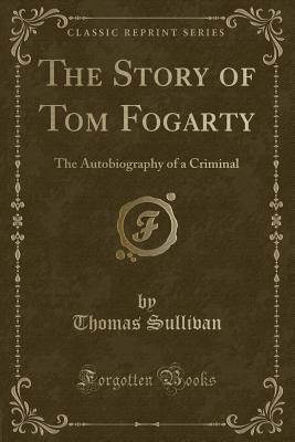 [808f7] *Download^ The Story of Tom Fogarty: The Autobiography of a Criminal (Classic Reprint) - Thomas Sullivan *PDF!
