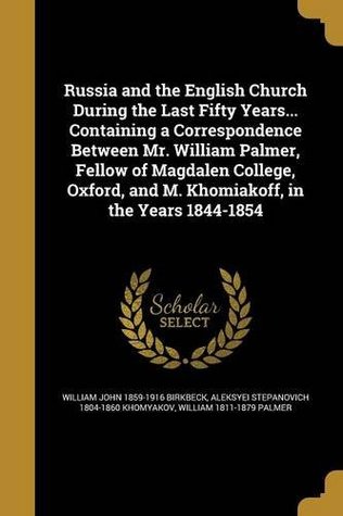 [dd4fc] ^Read^ Russia and the English Church During the Last Fifty Years Containing a Correspondence Between Mr. William Palmer, Fellow of Magdalen College, Oxford, and M. Khomiakoff, in the Years 1844-1854 - William John Birkbeck #PDF~