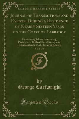 [925f5] #R.e.a.d^ Journal of Transactions and Events, During a Residence of Nearly Sixteen Years on the Coast of Labrador, Vol. 1 of 3: Containing Many Interesting Particulars, Both of the Country and Its Inhabitants, Not Hitherto Known (Classic Reprint) - George Cartwright @e.P.u.b#