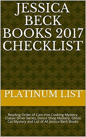[2a207] !Download! Jessica Beck Books 2017 Checklist: Reading Order of Cast Iron Cooking Mystery, Classic Diner Series, Donut Shop Mystery, Ghost Cat Mystery and List of All Jessica Beck Books - Platinum List %e.P.u.b*