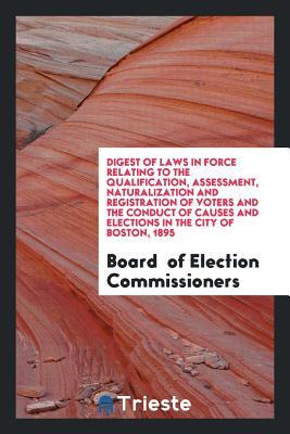 fb7a4] ^D.o.w.n.l.o.a.d! Digest of Laws in Force Relating to the Qualification, Assessment, Naturalization and Registration of Voters and the Conduct of Causes and Elections in the City of Boston, 1895 - Board Of Election Commissioners %PDF~