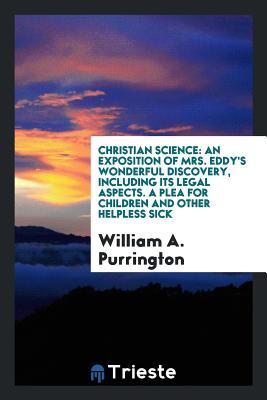 [622e4] #Read# Christian Science: An Exposition of Mrs. Eddy's Wonderful Discovery, Including Its Legal Aspects. a Plea for Children and Other Helpless Sick - William Archer Purrington @PDF~