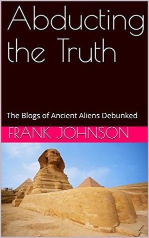 [d1c6a] ~R.e.a.d! Abducting the Truth: The Blogs of Ancient Aliens Debunked - Frank Johnson @ePub%