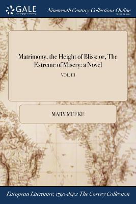[91a14] ~R.e.a.d! Matrimony, the Height of Bliss: Or, the Extreme of Misery: A Novel; Vol. III - Elizabeth (Mary) Meeke ^P.D.F~