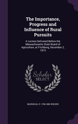 16db5] !D.o.w.n.l.o.a.d* The Importance, Progress and Influence of Rural Pursuits: A Lecture Delivered Before the Massachusetts State Board of Agriculture, at Fitchburg, December 2, 1873 - Marshall P. Wilder *PDF#