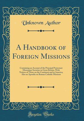 [fd3d7] #F.u.l.l.~ ~D.o.w.n.l.o.a.d* A Handbook of Foreign Missions: Containing an Account of the Principal Protestant Missionary Societies in Great Britain, with Notices of Those on the Continent and in America; Also an Apendix on Roman Catholic Missions (Classic Reprint) - Unknown *PDF~