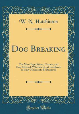 [841b8] %Read^ Dog Breaking: The Most Expeditious, Certain, and Easy Method; Whether Great Excellence or Only Mediocrity Be Required (Classic Reprint) - William Nelson Hutchinson #P.D.F!