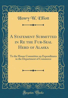 [c7dfe] %Download@ A Statement Submitted in Re the Fur-Seal Herd of Alaska: To the House Committee on Expenditures in the Department of Commerce (Classic Reprint) - Henry W. Elliott ~ePub~