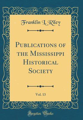 [660e5] *R.e.a.d~ Publications of the Mississippi Historical Society, Vol. 13 (Classic Reprint) - Franklin Lafayette Riley !P.D.F~