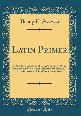 [4d4d6] ~Download* Latin Primer: A Guide to the Study of Latin Grammar, with Exercises for Translation; Adapted to Harkness's, and Andrews and Stoddard's Grammars (Classic Reprint) - Henry E Sawyer ~P.D.F@