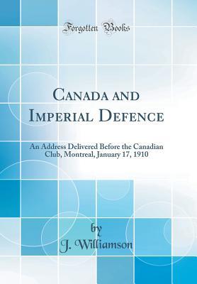 beaf8] %D.o.w.n.l.o.a.d! Canada and Imperial Defence: An Address Delivered Before the Canadian Club, Montreal, January 17, 1910 (Classic Reprint) - J Williamson #e.P.u.b~