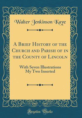 [7a853] *Read^ ~Online@ A Brief History of the Church and Parish of in the County of Lincoln: With Seven Illustrations My Two Inserted (Classic Reprint) - Walter Jenkinson Kaye !ePub^