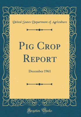 [250a9] @Read~ Pig Crop Report: December 1961 (Classic Reprint) - U.S. Department of Agriculture !PDF~
