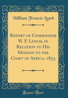 [e4cb8] ^Download@ Report of Commander W. F. Lynch, in Relation to His Mission to the Coast of Africa, 1853 (Classic Reprint) - William Francis Lynch ~P.D.F!
