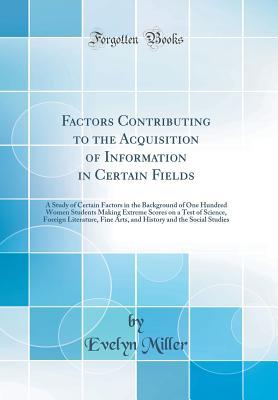 [35558] ^Read! #Online@ Factors Contributing to the Acquisition of Information in Certain Fields: A Study of Certain Factors in the Background of One Hundred Women Students Making Extreme Scores on a Test of Science, Foreign Literature, Fine Arts, and History and the Social Stud - Evelyn Miller %ePub*