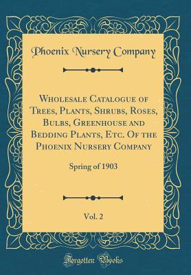 [cc40e] ~Read* Wholesale Catalogue of Trees, Plants, Shrubs, Roses, Bulbs, Greenhouse and Bedding Plants, Etc. of the Phoenix Nursery Company, Vol. 2: Spring of 1903 (Classic Reprint) - Phoenix Nursery Company %PDF~