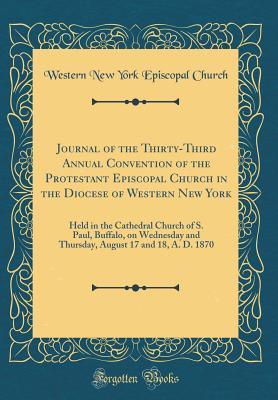 [285bf] @R.e.a.d^ Journal of the Thirty-Third Annual Convention of the Protestant Episcopal Church in the Diocese of Western New York: Held in the Cathedral Church of S. Paul, Buffalo, on Wednesday and Thursday, August 17 and 18, A. D. 1870 (Classic Reprint) - Western New York Episcopal Church !ePub*