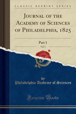 3aea9] #D.o.w.n.l.o.a.d^ Journal of the Academy of Sciences of Philadelphia, 1825, Vol. 5: Part 1 (Classic Reprint) - Philadelphia Academy of Sciences @PDF%