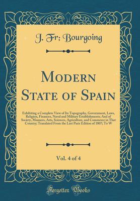 [fa8d1] !R.e.a.d* Modern State of Spain, Vol. 4 of 4: Exhibiting a Complete View of Its Topography, Government, Laws, Religion, Finances, Naval and Military Establishments; And of Society, Manners, Arts, Sciences, Agriculture, and Commerce in That Country; Translated from - J Fr Bourgoing %ePub#