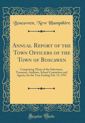 d6399] *D.o.w.n.l.o.a.d~ Annual Report of the Town Officers of the Town of Boscawen: Comprising Those of the Selectmen, Treasurer, Auditors, School Committee and Agents, for the Year Ending Feb. 15, 1915 (Classic Reprint) - Boscawen New Hampshire ~e.P.u.b^