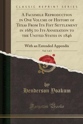 [40c61] *Download# A Facsimile Reproduction in One Volume of History of Texas from Its Fist Settlement in 1685 to Its Annexation to the United States in 1846, Vol. 1 of 2: With an Extended Appendix (Classic Reprint) - Henderson Yoakum %e.P.u.b*