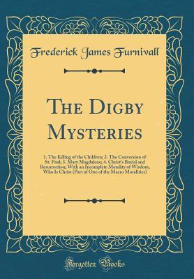 [9b826] !R.e.a.d^ The Digby Mysteries: 1. the Killing of the Children; 2. the Conversion of St. Paul; 3. Mary Magdalene; 4. Christ's Burial and Resurrection; With an Incomplete Morality of Wisdom, Who Is Christ (Part of One of the Macro Moralities) (Classic Reprint) - Frederick James Furnivall !PDF^