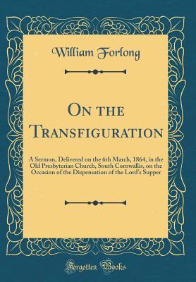[1c473] #R.e.a.d% @O.n.l.i.n.e! On the Transfiguration: A Sermon, Delivered on the 6th March, 1864, in the Old Presbyterian Church, South Cornwallis, on the Occasion of the Dispensation of the Lord's Supper (Classic Reprint) - William Forlong ^P.D.F@