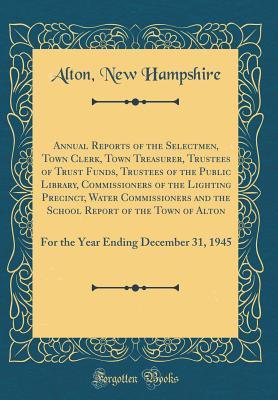 8b32f] %D.o.w.n.l.o.a.d# Annual Reports of the Selectmen, Town Clerk, Town Treasurer, Trustees of Trust Funds, Trustees of the Public Library, Commissioners of the Lighting Precinct, Water Commissioners and the School Report of the Town of Alton: For the Year Ending December 31 - Alton New Hampshire ~ePub%