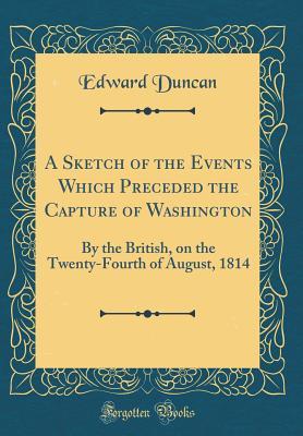 [a6736] *R.e.a.d* A Sketch of the Events Which Preceded the Capture of Washington: By the British, on the Twenty-Fourth of August, 1814 (Classic Reprint) - Edward Duncan #P.D.F~