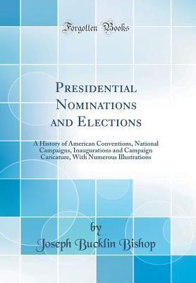 74c68] ^D.o.w.n.l.o.a.d~ Presidential Nominations and Elections: A History of American Conventions, National Campaigns, Inaugurations and Campaign Caricature, with Numerous Illustrations (Classic Reprint) - Joseph Bucklin Bishop *ePub#
