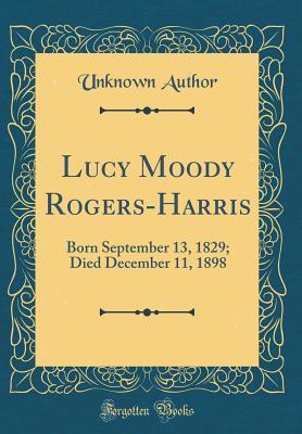 [5dfb9] ^R.e.a.d# Lucy Moody Rogers-Harris: Born September 13, 1829; Died December 11, 1898 (Classic Reprint) - Unknown @P.D.F~