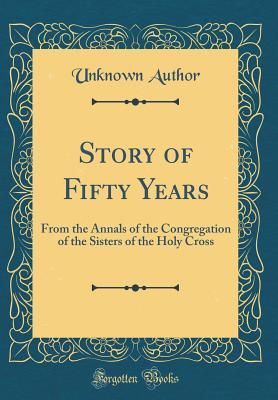 [47ec0] !Read@ Story of Fifty Years: From the Annals of the Congregation of the Sisters of the Holy Cross (Classic Reprint) - Unknown @PDF#