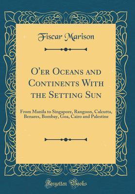 [84881] ~Read* O'Er Oceans and Continents with the Setting Sun: From Manila to Singapore, Rangoon, Calcutta, Benares, Bombay, Goa, Cairo and Palestine (Classic Reprint) - George John Blatter !ePub*