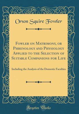 [e28db] !R.e.a.d% *O.n.l.i.n.e^ Fowler on Matrimony, or Phrenology and Physiology Applied to the Selection of Suitable Companions for Life: Including the Analysis of the Domestic Faculties (Classic Reprint) - Orson Squire Fowler @P.D.F#